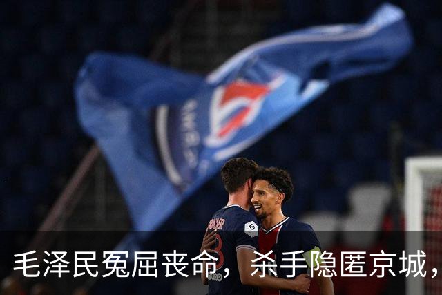 毛泽民冤屈丧命，杀手隐匿京城，最终命运引人关注