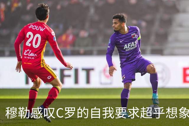 穆勒感叹C罗的自我要求超乎想象