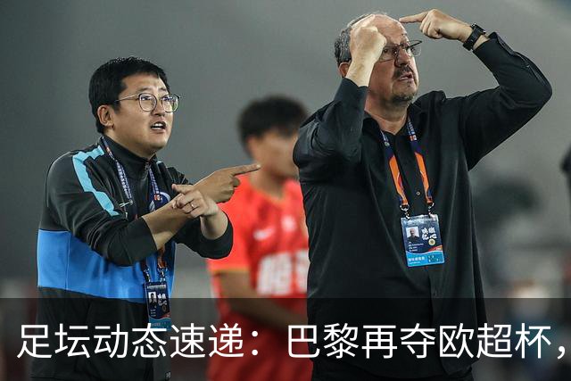 足坛动态速递：巴黎再夺欧超杯，皇马小胜曼联，哈维执掌荷兰国家队